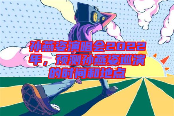 孫燕姿演唱會(huì)2022年，預(yù)測孫燕姿巡演的時(shí)間和地點(diǎn)