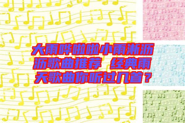 大雨嘩啦啦小雨淅瀝瀝歌曲推薦 經(jīng)典雨天歌曲你聽過幾首？