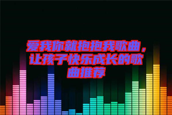 愛我你就抱抱我歌曲，讓孩子快樂成長(zhǎng)的歌曲推薦
