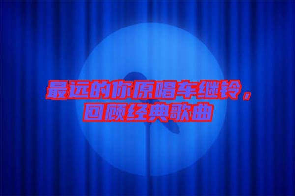 最遠(yuǎn)的你原唱車?yán)^鈴，回顧經(jīng)典歌曲