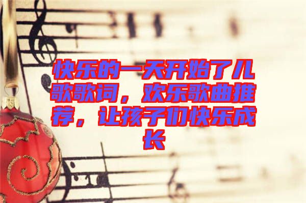 快樂(lè)的一天開(kāi)始了兒歌歌詞，歡樂(lè)歌曲推薦，讓孩子們快樂(lè)成長(zhǎng)