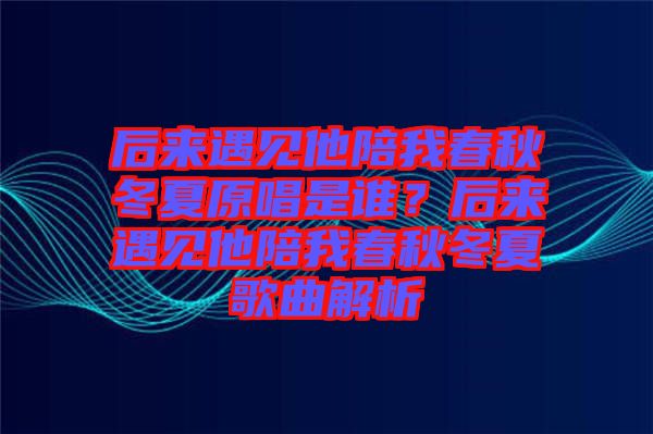 后來遇見他陪我春秋冬夏原唱是誰？后來遇見他陪我春秋冬夏歌曲解析