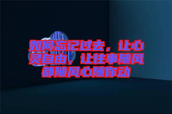 如何忘記過去，讓心靈自由，讓往事隨風(fēng)都隨風(fēng)心隨你動