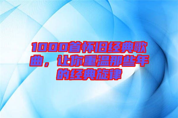 1000首懷舊經典歌曲，讓你重溫那些年的經典旋律