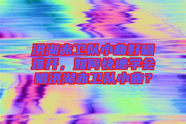 洪湖赤衛(wèi)隊(duì)小曲好唱難開(kāi)，如何快速學(xué)會(huì)唱洪湖赤衛(wèi)隊(duì)小曲？