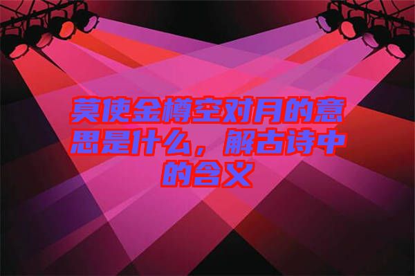莫使金樽空對月的意思是什么，解古詩中的含義