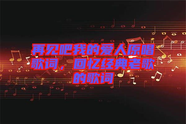 再見吧我的愛人原唱歌詞，回憶經(jīng)典老歌的歌詞