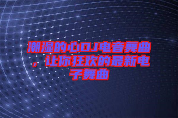 潮濕的心DJ電音舞曲，讓你狂歡的最新電子舞曲