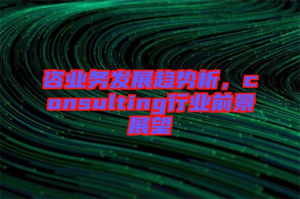 咨業(yè)務(wù)發(fā)展趨勢(shì)析，consulting行業(yè)前景展望