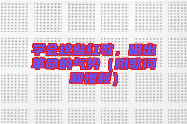 學(xué)會(huì)這些紅歌，唱出革命的氣勢(shì)（附歌詞和視頻）