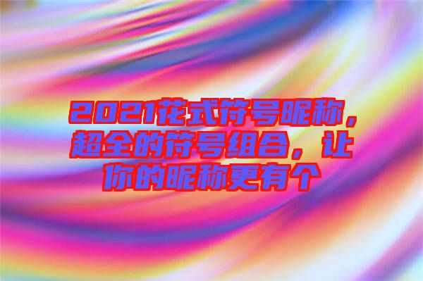 2021花式符號(hào)昵稱，超全的符號(hào)組合，讓你的昵稱更有個(gè)
