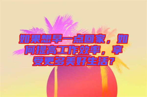如果想早一點(diǎn)回家，如何提高工作效率，享受更多美好生活？