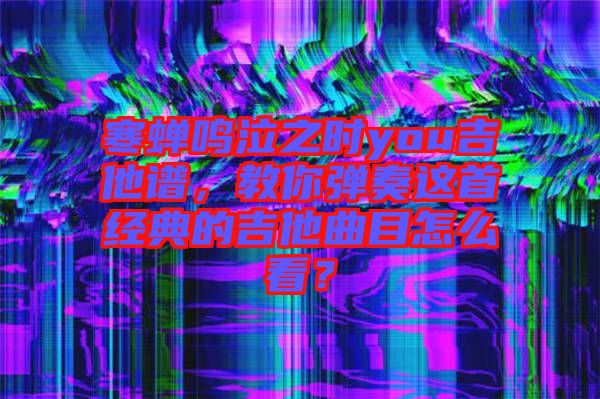 寒蟬鳴泣之時(shí)you吉他譜，教你彈奏這首經(jīng)典的吉他曲目怎么看？
