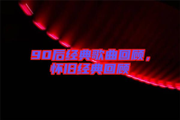 90后經(jīng)典歌曲回顧，懷舊經(jīng)典回顧
