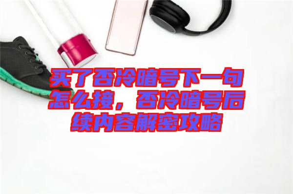 買了否冷暗號(hào)下一句怎么接，否冷暗號(hào)后續(xù)內(nèi)容解密攻略