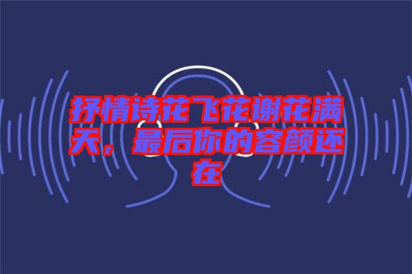 抒情詩花飛花謝花滿天，最后你的容顏還在