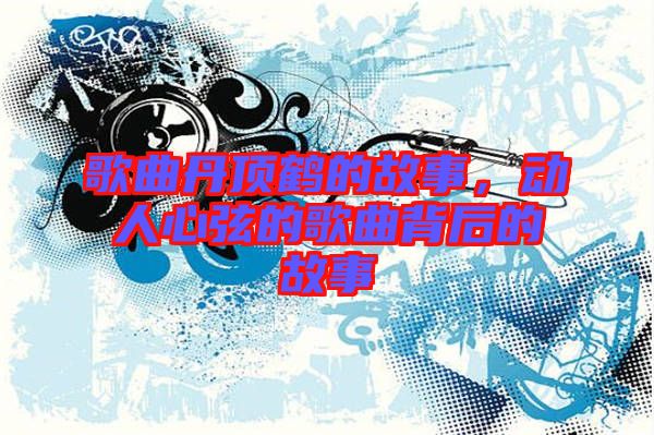 歌曲丹頂鶴的故事，動(dòng)人心弦的歌曲背后的故事