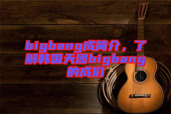 bigbang成簡介，了解韓國天團bigbang的成們