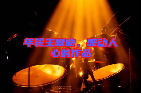 年輪主題曲，感動(dòng)人心的作品