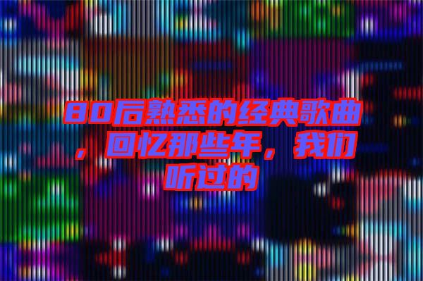 80后熟悉的經(jīng)典歌曲，回憶那些年，我們聽過的