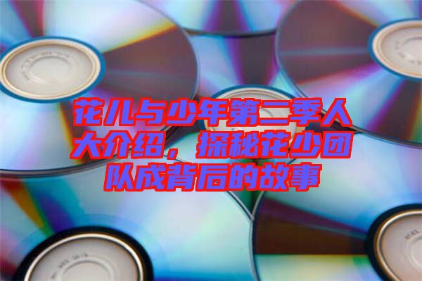 花兒與少年第二季人大介紹，探秘花少團隊成背后的故事