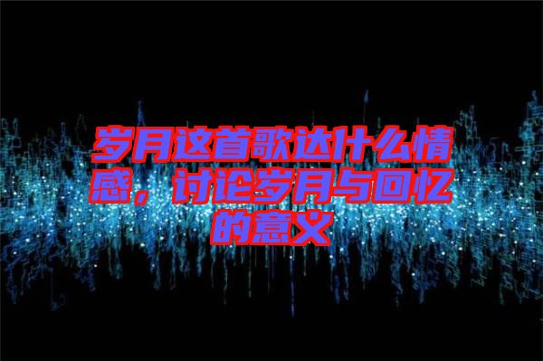 歲月這首歌達(dá)什么情感，討論歲月與回憶的意義