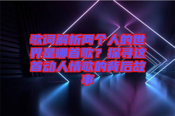 歌詞解析兩個(gè)人的世界是哪首歌？探尋這首動(dòng)人情歌的背后故事