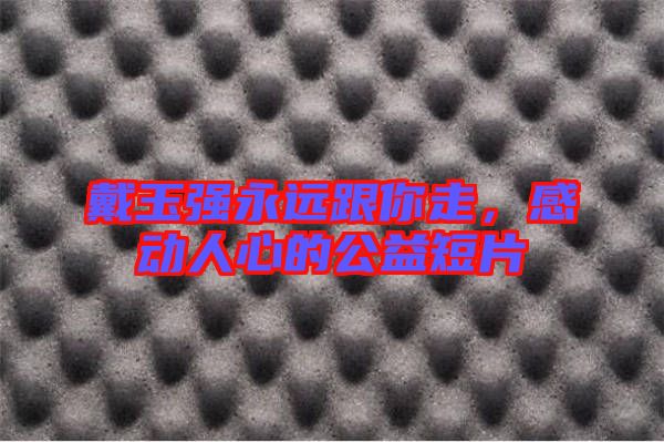 戴玉強永遠跟你走，感動人心的公益短片