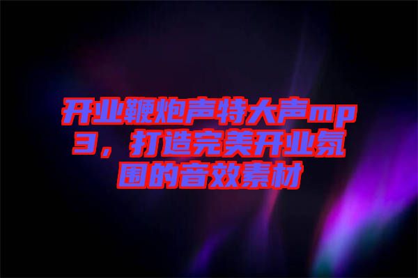 開業(yè)鞭炮聲特大聲mp3，打造完美開業(yè)氛圍的音效素材