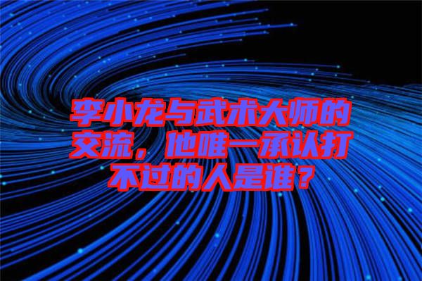 李小龍與武術(shù)大師的交流，他唯一承認打不過的人是誰？