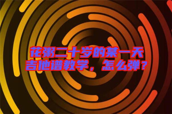花粥二十歲的某一天吉他譜教學(xué)，怎么彈？