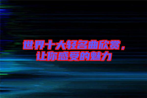 世界十大輕名曲欣賞，讓你感受的魅力