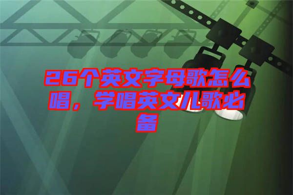 26個英文字母歌怎么唱，學(xué)唱英文兒歌必備