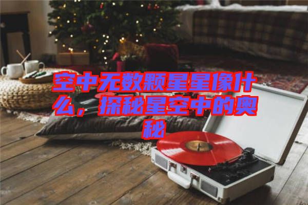 空中無(wú)數(shù)顆星星像什么，探秘星空中的奧秘