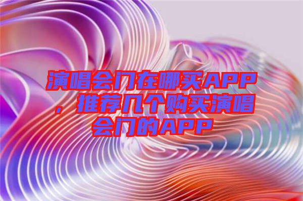 演唱會門在哪買APP，推薦幾個購買演唱會門的APP