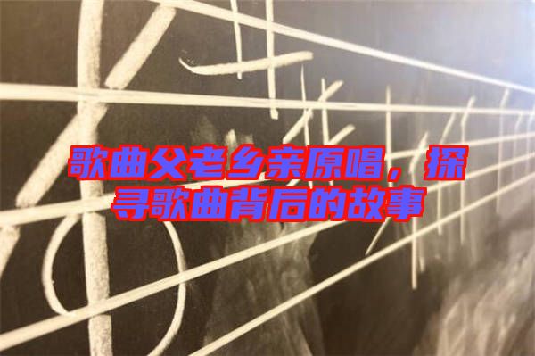 歌曲父老鄉(xiāng)親原唱，探尋歌曲背后的故事