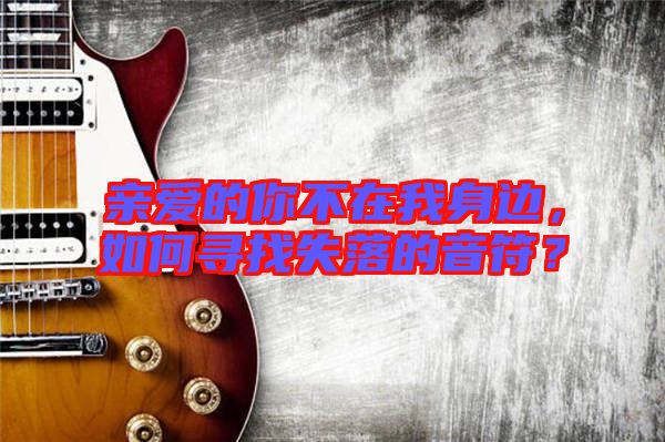 親愛的你不在我身邊，如何尋找失落的音符？