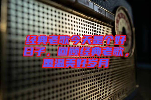 經(jīng)典老歌今天是個(gè)好日子，回顧經(jīng)典老歌，重溫美好歲月