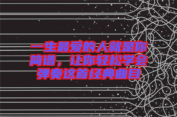 一生最愛的人就是你簡(jiǎn)譜，讓你輕松學(xué)會(huì)彈奏這首經(jīng)典曲目