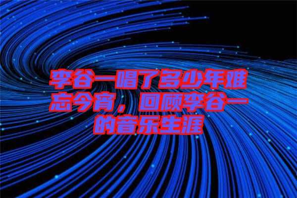 李谷一唱了多少年難忘今宵，回顧李谷一的音樂生涯