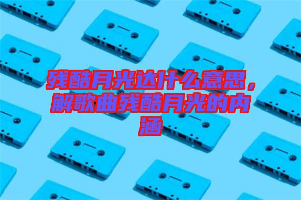 殘酷月光達(dá)什么意思，解歌曲殘酷月光的內(nèi)涵