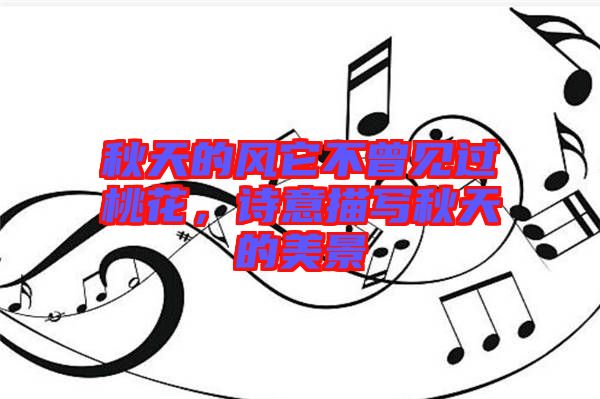 秋天的風(fēng)它不曾見(jiàn)過(guò)桃花，詩(shī)意描寫(xiě)秋天的美景