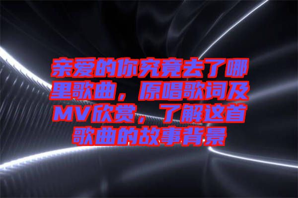 親愛的你究竟去了哪里歌曲，原唱歌詞及MV欣賞，了解這首歌曲的故事背景