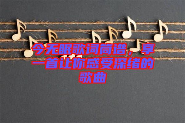 今無眠歌詞筒譜，享一首讓你感受深緒的歌曲