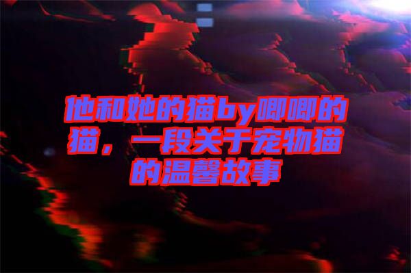 他和她的貓by唧唧的貓，一段關(guān)于寵物貓的溫馨故事