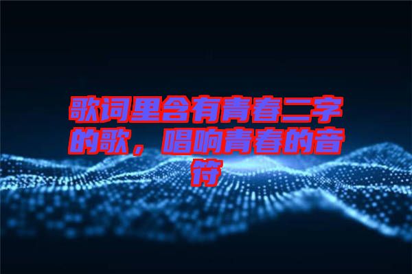 歌詞里含有青春二字的歌，唱響青春的音符