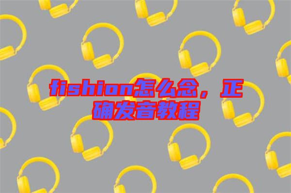 fishion怎么念，正確發(fā)音教程