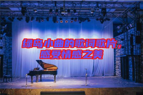 綠島小曲的歌詞歌片，感受情感之美