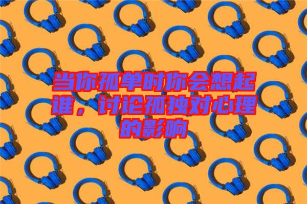 當你孤單時你會想起誰，討論孤獨對心理的影響