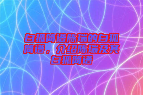 白狐簡(jiǎn)譜陳瑞的白狐簡(jiǎn)譜，介紹陳瑞及其白狐簡(jiǎn)譜